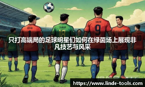 只打高端局的足球明星们如何在绿茵场上展现非凡技艺与风采