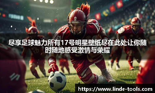 尽享足球魅力所有17号明星壁纸尽在此处让你随时随地感受激情与荣耀